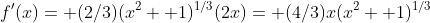 f'(x)= (2/3)(x^2+ 1)^{1/3}(2x)= (4/3)x(x^2+ 1)^{1/3}