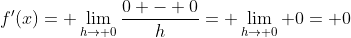 f'(x)= \lim_{h\to 0}\frac{0 - 0}{h}= \lim_{h\to 0} 0= 0