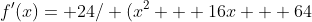 f'(x)= 24/ (x^2 + 16x + 64