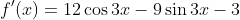 f'(x)=12\cos{3x}-9\sin{3x}-3