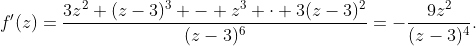 f'(z)=\frac{3z^2 (z-3)^3 - z^3 \cdot 3(z-3)^2}{(z-3)^6}=-\frac{9z^2}{(z-3)^4}.