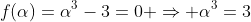 f(\alpha)=\alpha^3-3=0 \Rightarrow \alpha^3=3