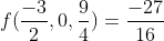 f(\frac{-3}{2},0,\frac{9}{4})=\frac{-27}{16}