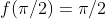 f(\pi/2)=\pi/2