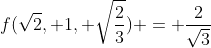 f(\sqrt{2}, 1, \sqrt{\frac{2}{3}}) = \frac{2}{\sqrt{3}}