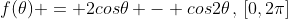 f(\theta) = 2cos\theta - cos2\theta\,,\,[0,2\pi]