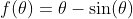 f(\theta)=\theta-\sin(\theta)