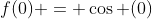 f(0) = \cos (0)