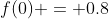 f(0) = 0.8