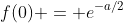 f(0) = e^{-a/2}