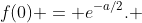 f(0) = e^{-a/2}. 