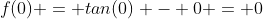 f(0) = tan(0) - 0 = 0
