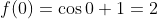 f(0)=\cos{0}+1=2
