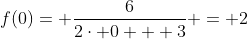 f(0)= \frac{6}{2\cdot 0 + 3} = 2