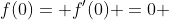 f(0)= f'(0) =0 