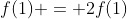 f(1) = 2f(1)