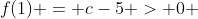 f(1) = c-5 > 0 