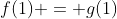 f(1) = g(1)