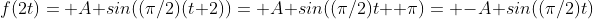 f(2t)= A sin((\pi/2)(t+2))= A sin((\pi/2)t+ \pi)= -A sin((\pi/2)t)
