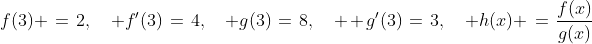 f(3) \:=\:2,\quad f'(3)\:=\:4,\quad g(3)\:=\:8,\quad  g'(3)\:=\:3,\quad h(x) \:=\:\frac{f(x)}{g(x)}