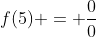 f(5) = \frac{0}{0}