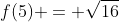 f(5) = \sqrt{16}