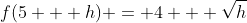 f(5 + h) = 4 + \sqrt{h}