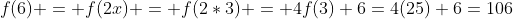 f(6) = f(2x) = f(2*3) = 4f(3)+6=4(25)+6=106