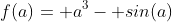 f(a)= a^3- sin(a)