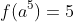 f(a^5)=5