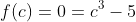 f(c)=0=c^3-5