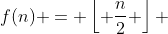 f(n) = \left\lfloor {\frac{n}{2}} \right\rfloor 