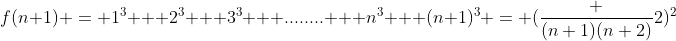 f(n+1) = 1^3 + 2^3 + 3^3 + ........ + n^3 + (n+1)^3 = (\frac {(n+1)(n+2)}{2})^2