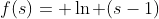 f(s)= \ln (s-1)