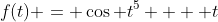 f(t) = \cos t^5  + t