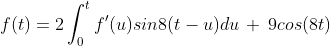 f(t)=2\int_{0}^{t}f'(u)sin8(t-u)du\,+\,9cos(8t)