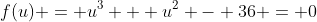 f(u) = u^3 + u^2 - 36 = 0