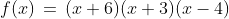 f(x)\,=\,(x+6)(x+3)(x-4)