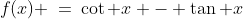 \text{Find the local minimum or maximum (if any): }\;f(x) \:=\:\cot x - \tan x