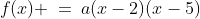 f(x) \:=\:a(x-2)(x-5)