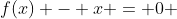 f(x) - x = 0 