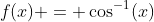 f(x) = \cos^{-1}(x)