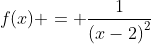f(x) = \dfrac{1}{\left(x-2\right)^2}