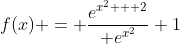 f(x) = \dfrac{e^{x^2 + 2}}{ e^{x^2}}+1
