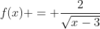 f(x) = \frac{2}{\sqrt{x-3}}