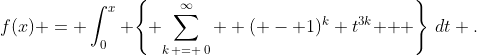 f(x) = \int_0^x {\left\{ {\sum\limits_{k\, = \,0}^\infty  {( - 1)^k t^{3k} } } \right\}\,dt} .