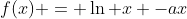 f(x) = \ln x -ax