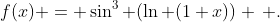 f(x) = \sin^3 (\ln (1+x)) \, .