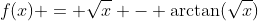 f(x) = \sqrt{x} - \arctan(\sqrt{x})