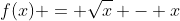 f(x) = \sqrt{x} - x